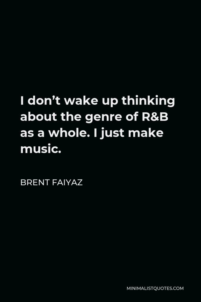 Brent Faiyaz Quote - I don’t wake up thinking about the genre of R&B as a whole. I just make music.