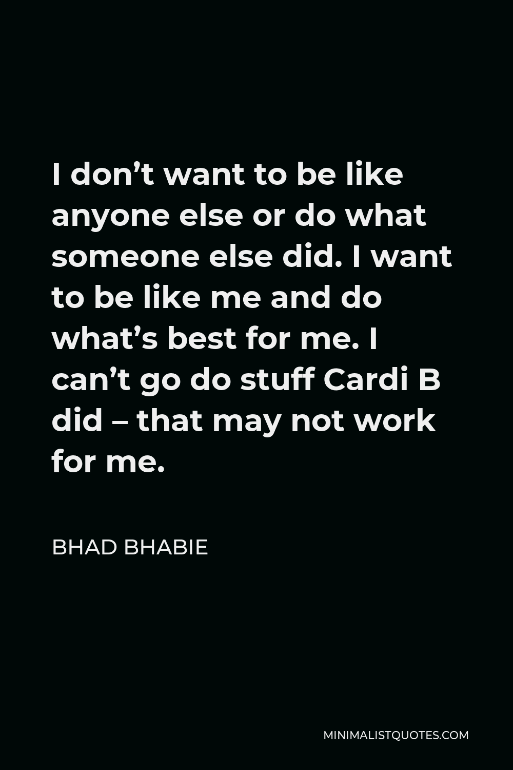 Bhad Bhabie Quote - I don’t want to be like anyone else or do what someone else did. I want to be like me and do what’s best for me. I can’t go do stuff Cardi B did – that may not work for me.