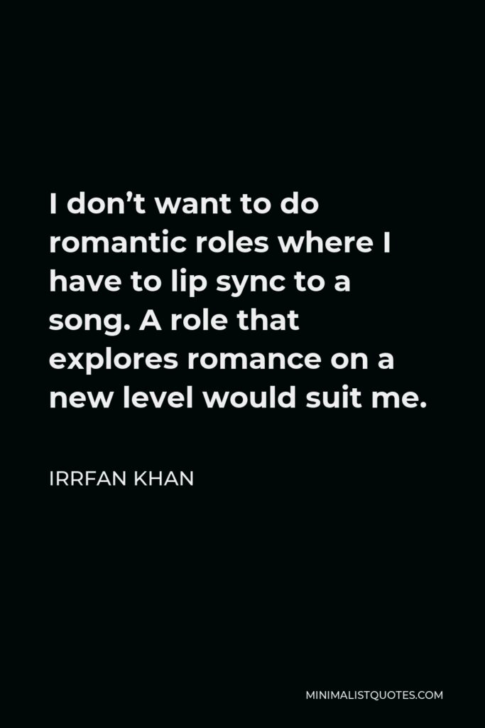 Irrfan Khan Quote - I don’t want to do romantic roles where I have to lip sync to a song. A role that explores romance on a new level would suit me.