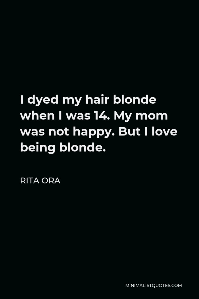 Rita Ora Quote - I dyed my hair blonde when I was 14. My mom was not happy. But I love being blonde.