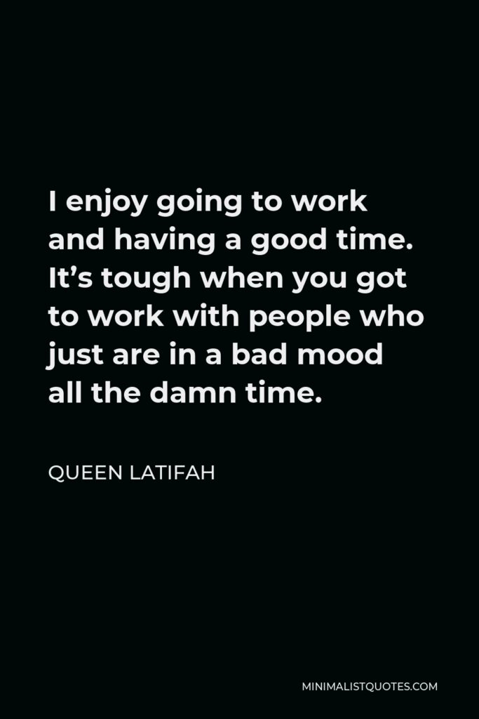 Queen Latifah Quote - I enjoy going to work and having a good time. It’s tough when you got to work with people who just are in a bad mood all the damn time.