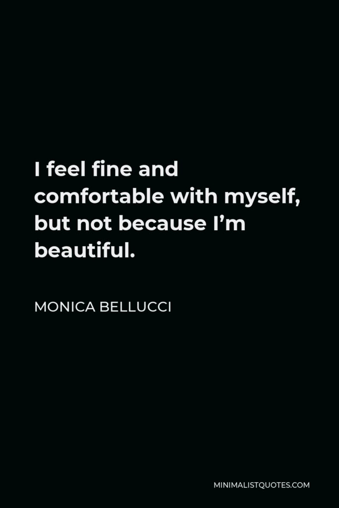 Monica Bellucci Quote - I feel fine and comfortable with myself, but not because I’m beautiful.