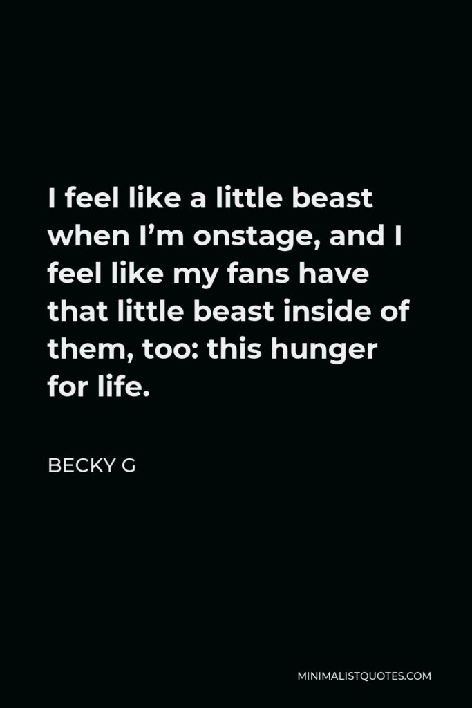 Becky G Quote - I feel like a little beast when I’m onstage, and I feel like my fans have that little beast inside of them, too: this hunger for life.
