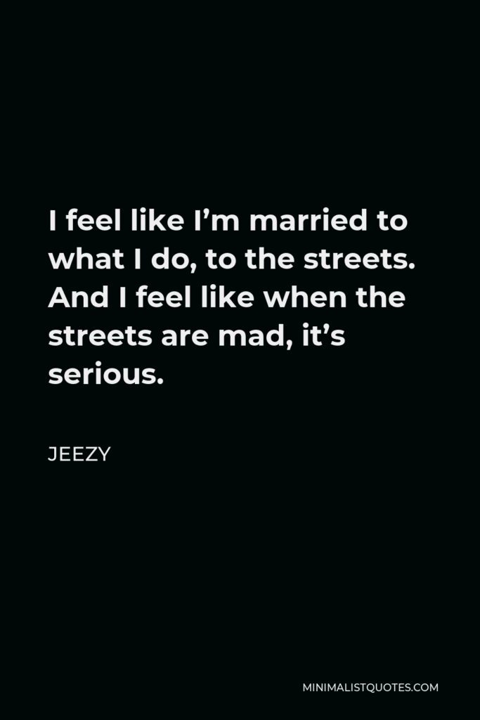 Jeezy Quote - I feel like I’m married to what I do, to the streets. And I feel like when the streets are mad, it’s serious.