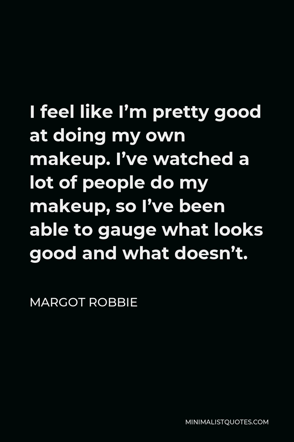 Margot Robbie Quote - I feel like I’m pretty good at doing my own makeup. I’ve watched a lot of people do my makeup, so I’ve been able to gauge what looks good and what doesn’t.