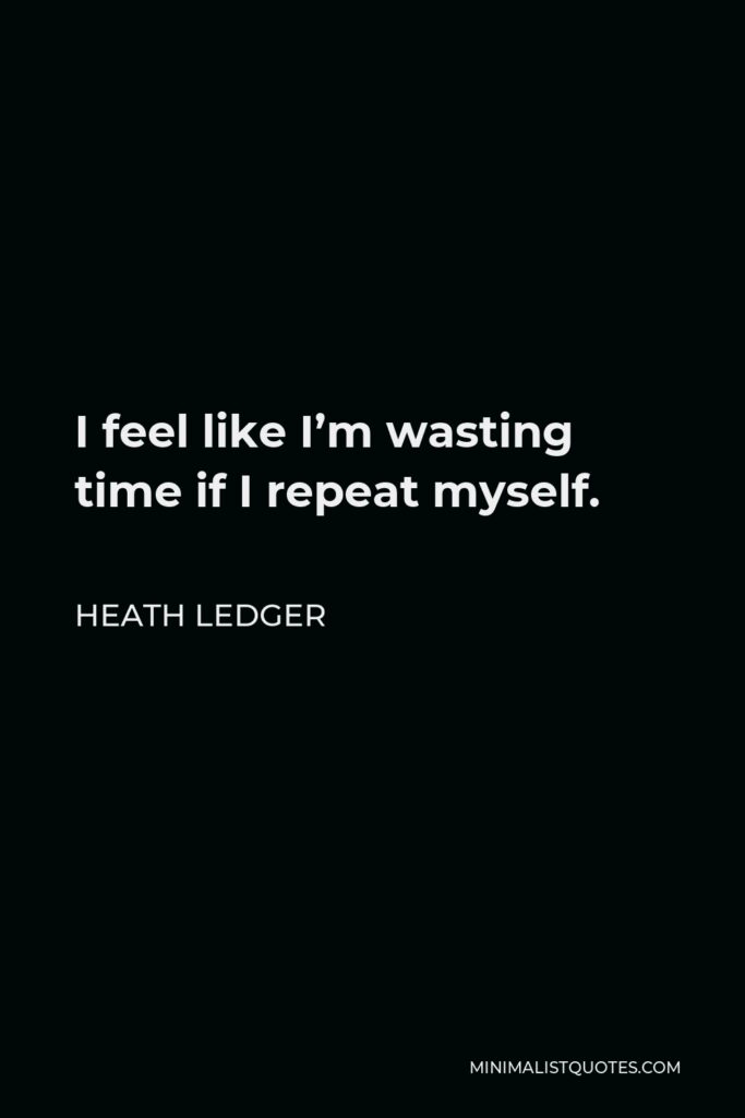 Heath Ledger Quote - I feel like I’m wasting time if I repeat myself.