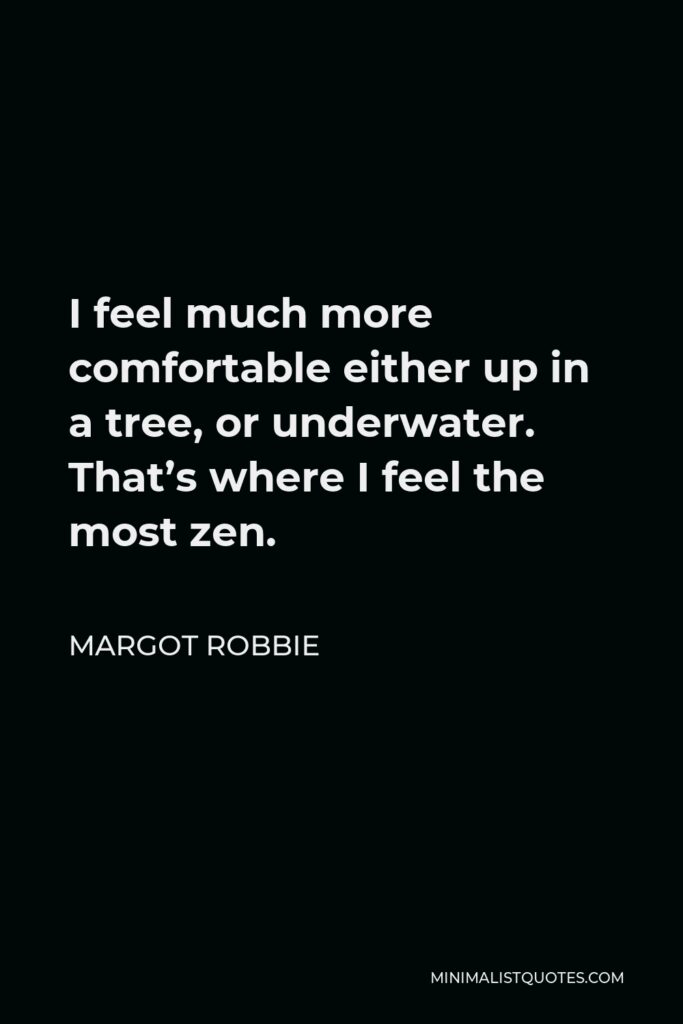 Margot Robbie Quote - I feel much more comfortable either up in a tree, or underwater. That’s where I feel the most zen.