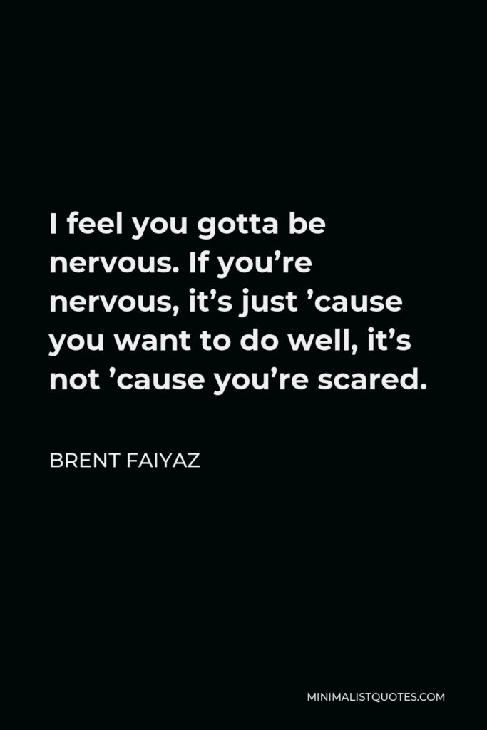 Brent Faiyaz Quote - I feel you gotta be nervous. If you’re nervous, it’s just ’cause you want to do well, it’s not ’cause you’re scared.