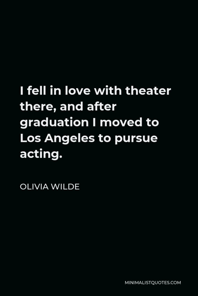 Olivia Wilde Quote - I fell in love with theater there, and after graduation I moved to Los Angeles to pursue acting.