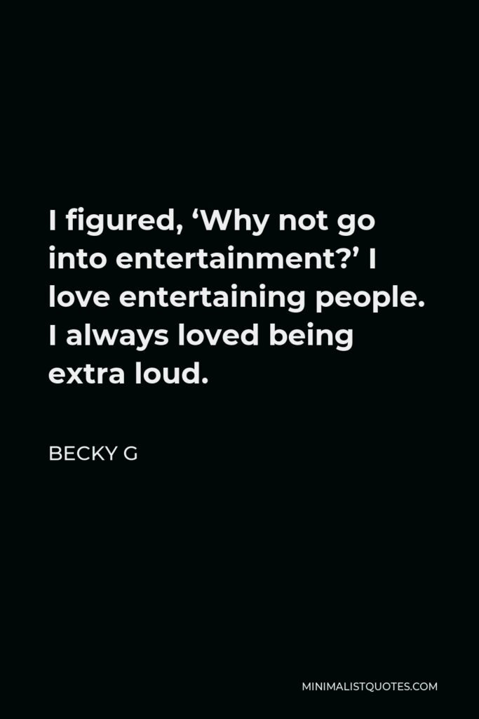 Becky G Quote - I figured, ‘Why not go into entertainment?’ I love entertaining people. I always loved being extra loud.