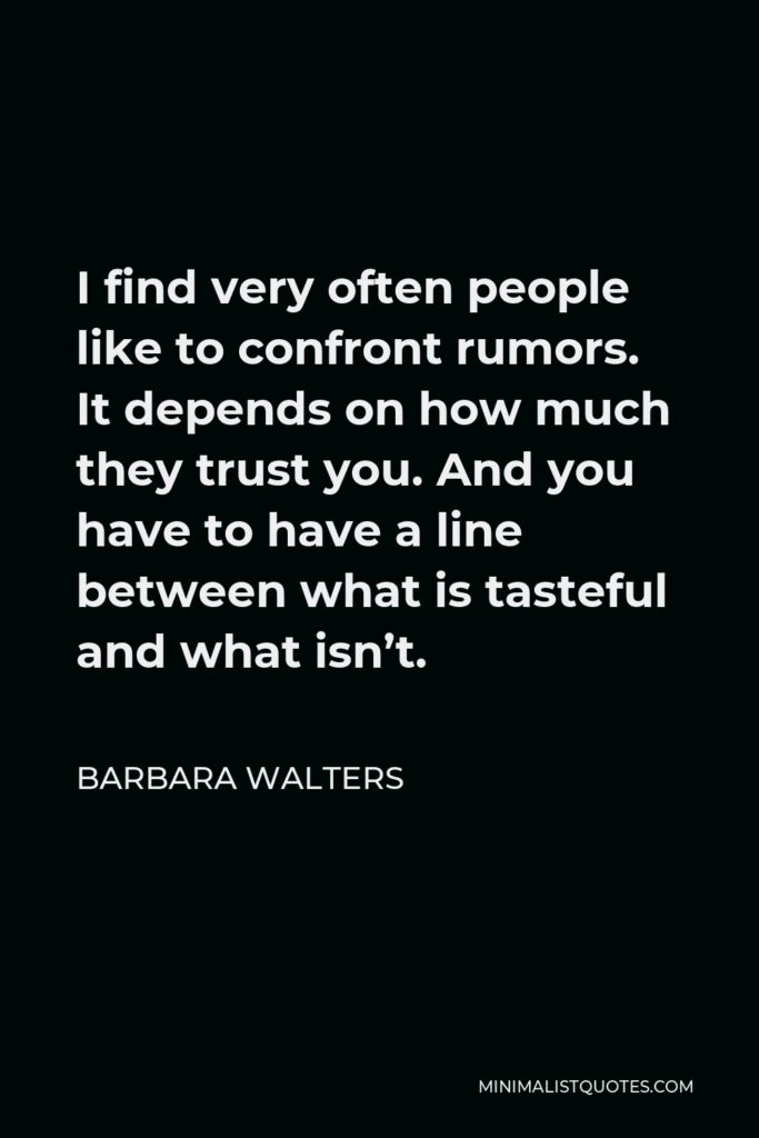 Barbara Walters Quote - I find very often people like to confront rumors. It depends on how much they trust you. And you have to have a line between what is tasteful and what isn’t.