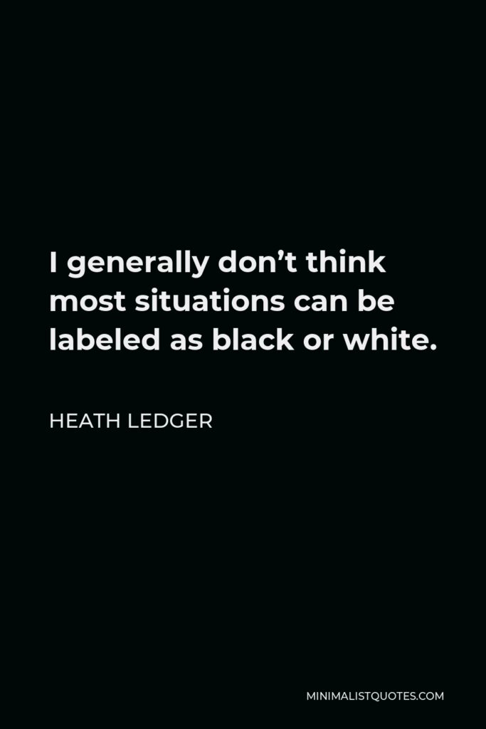Heath Ledger Quote - I generally don’t think most situations can be labeled as black or white.