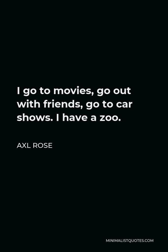 Axl Rose Quote - I go to movies, go out with friends, go to car shows. I have a zoo.