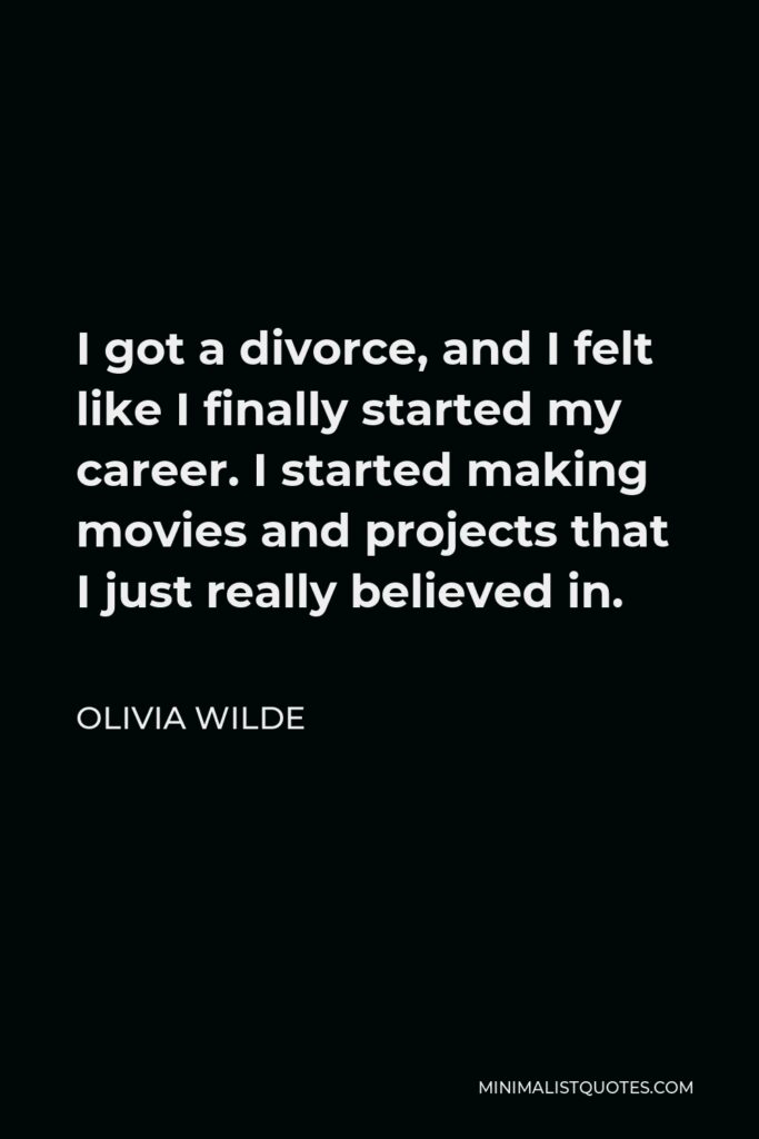 Olivia Wilde Quote - I got a divorce, and I felt like I finally started my career. I started making movies and projects that I just really believed in.