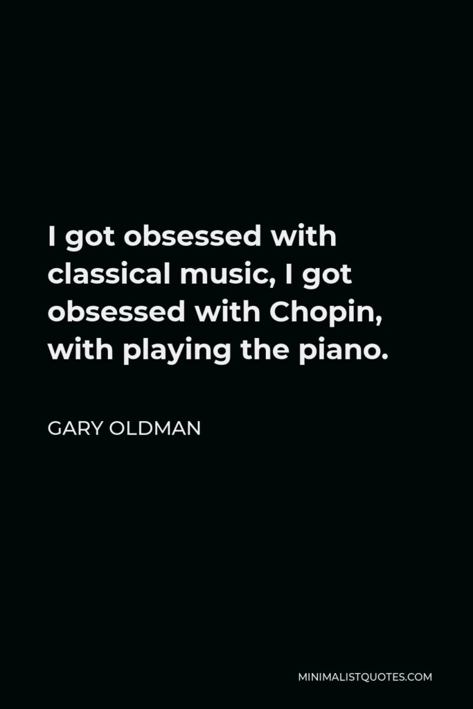 Gary Oldman Quote - I got obsessed with classical music, I got obsessed with Chopin, with playing the piano.