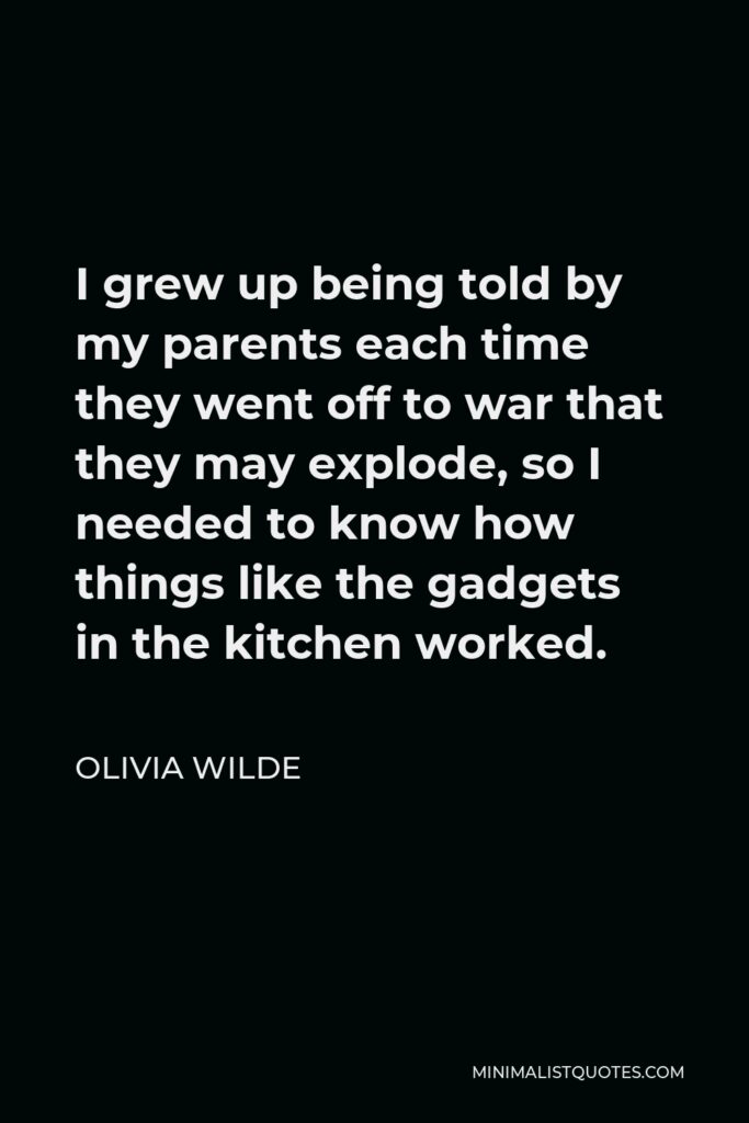 Olivia Wilde Quote - I grew up being told by my parents each time they went off to war that they may explode, so I needed to know how things like the gadgets in the kitchen worked.