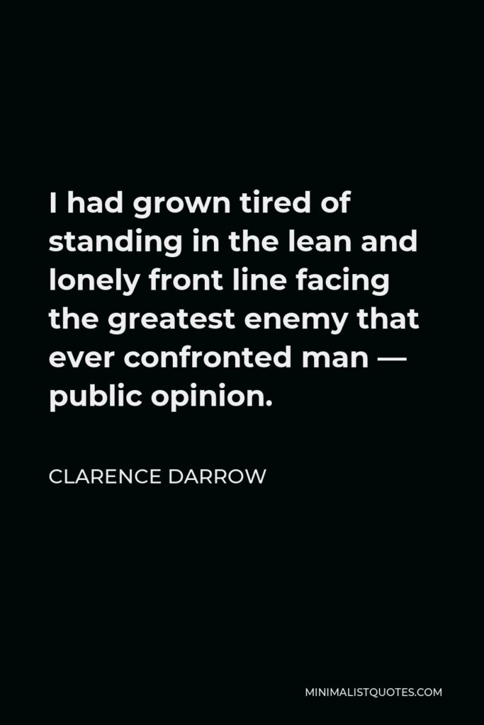 Clarence Darrow Quote - I had grown tired of standing in the lean and lonely front line facing the greatest enemy that ever confronted man — public opinion.