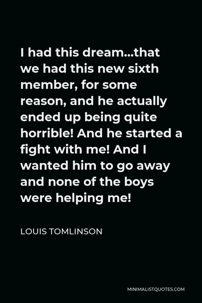 Louis Tomlinson Quote - I had this dream…that we had this new sixth member, for some reason, and he actually ended up being quite horrible! And he started a fight with me! And I wanted him to go away and none of the boys were helping me!