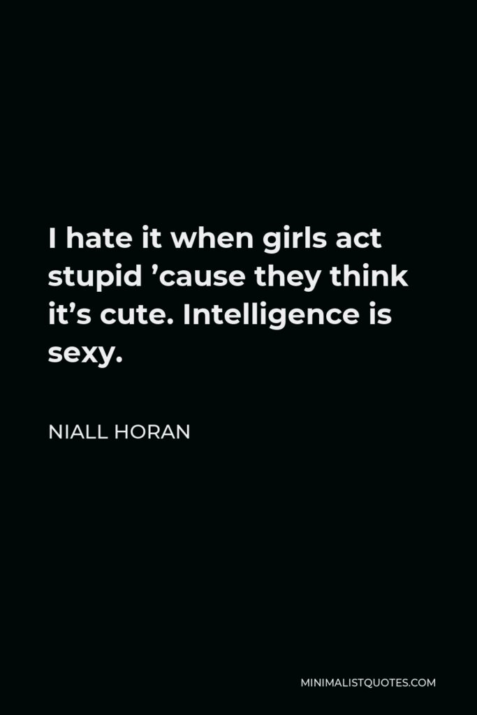 Niall Horan Quote - I hate it when girls act stupid ’cause they think it’s cute. Intelligence is sexy.