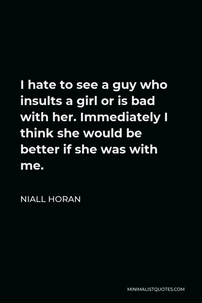 Niall Horan Quote - I hate to see a guy who insults a girl or is bad with her. Immediately I think she would be better if she was with me.