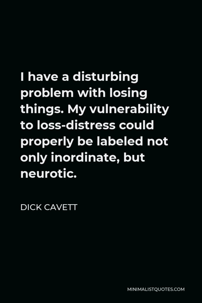 Dick Cavett Quote - I have a disturbing problem with losing things. My vulnerability to loss-distress could properly be labeled not only inordinate, but neurotic.