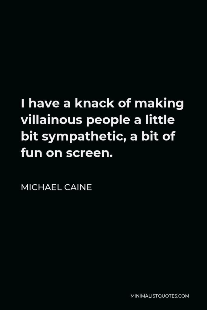 Michael Caine Quote - I have a knack of making villainous people a little bit sympathetic, a bit of fun on screen.