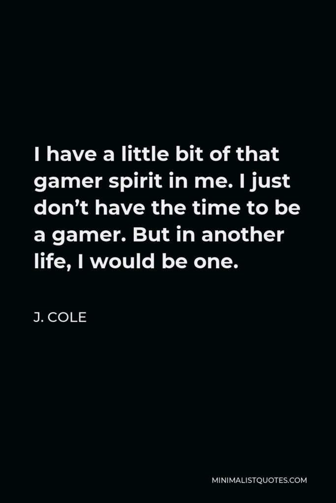 J. Cole Quote - I have a little bit of that gamer spirit in me. I just don’t have the time to be a gamer. But in another life, I would be one.