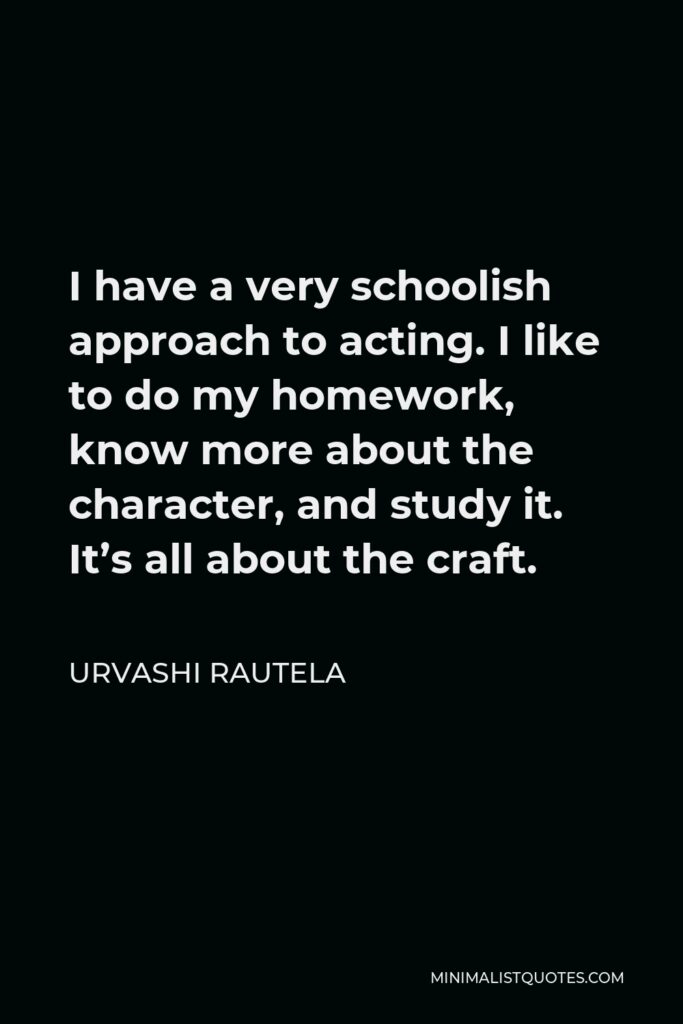 Urvashi Rautela Quote - I have a very schoolish approach to acting. I like to do my homework, know more about the character, and study it. It’s all about the craft.