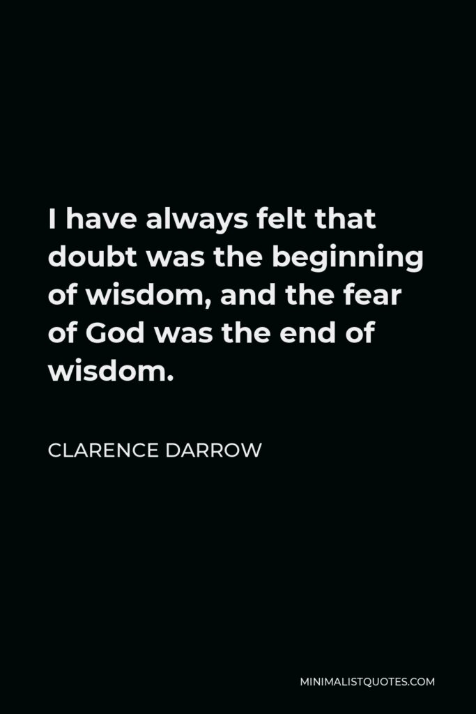 Clarence Darrow Quote - I have always felt that doubt was the beginning of wisdom, and the fear of God was the end of wisdom.