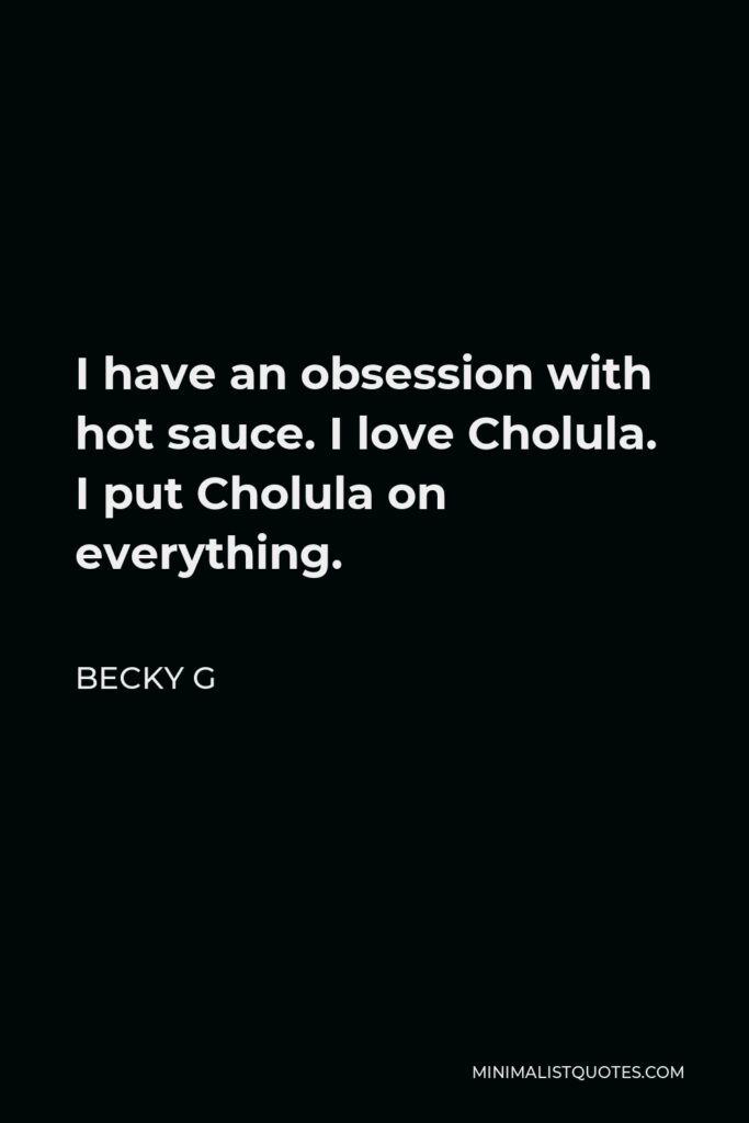 Becky G Quote - I have an obsession with hot sauce. I love Cholula. I put Cholula on everything.