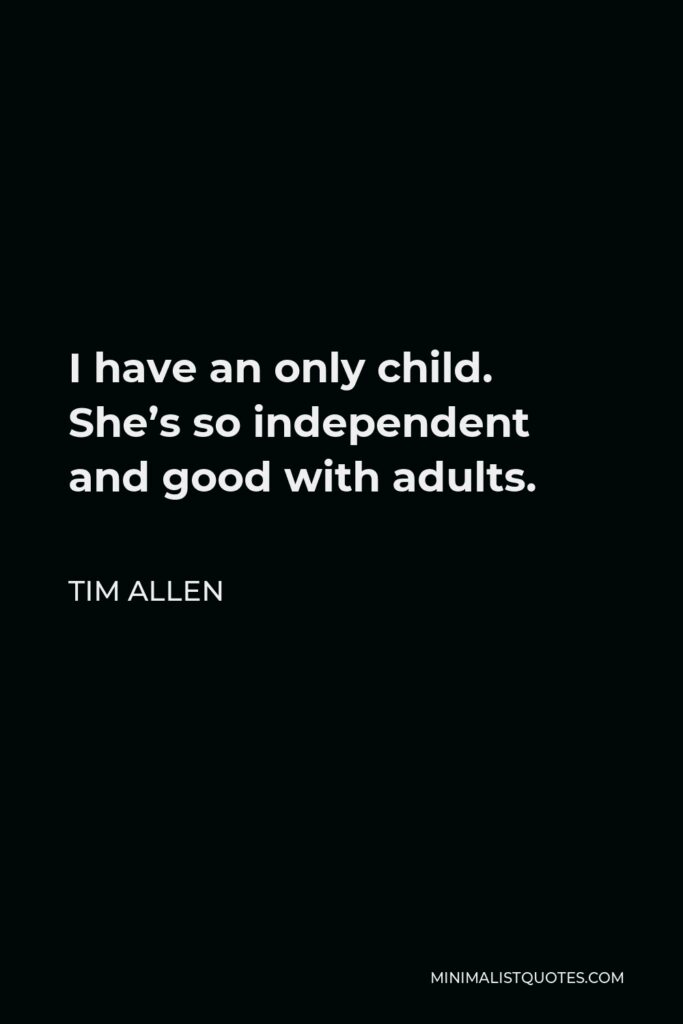 Tim Allen Quote - I have an only child. She’s so independent and good with adults.