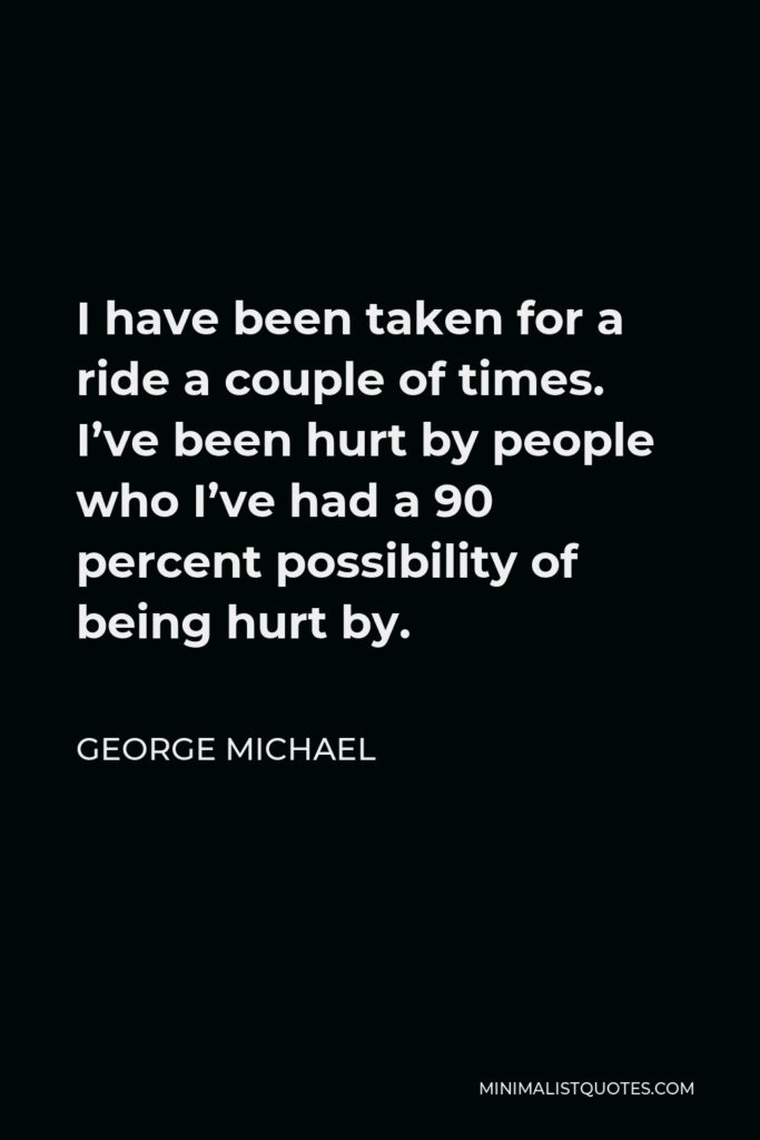 George Michael Quote - I have been taken for a ride a couple of times. I’ve been hurt by people who I’ve had a 90 percent possibility of being hurt by.