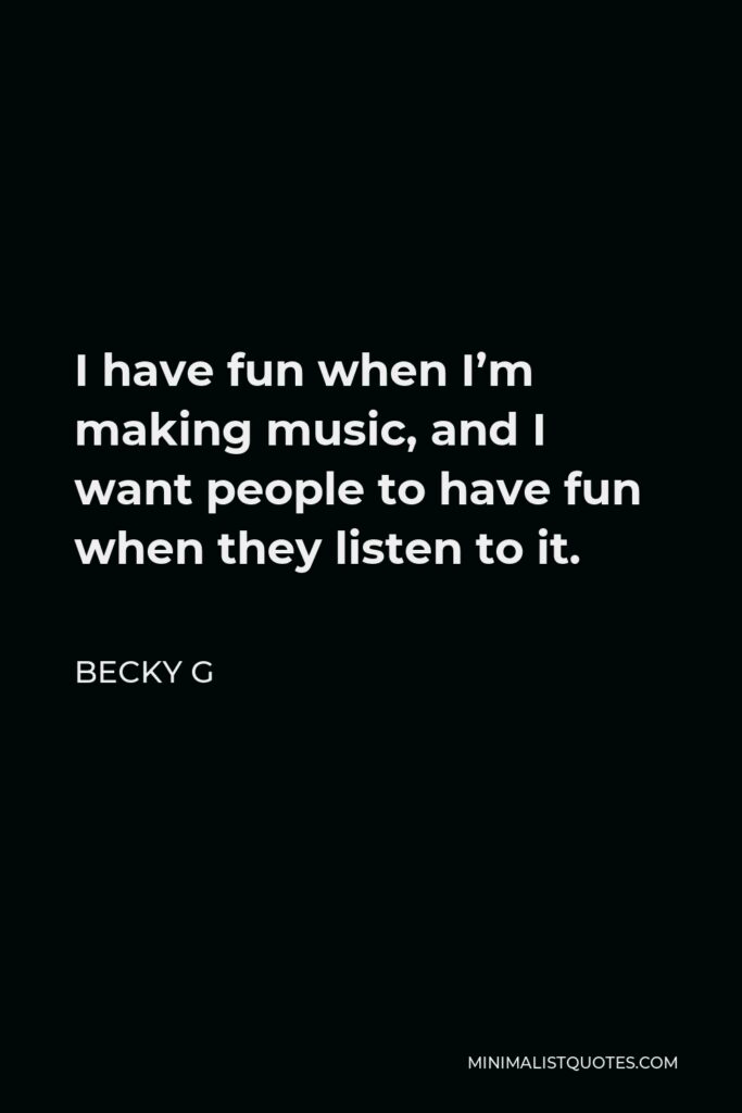Becky G Quote - I have fun when I’m making music, and I want people to have fun when they listen to it.