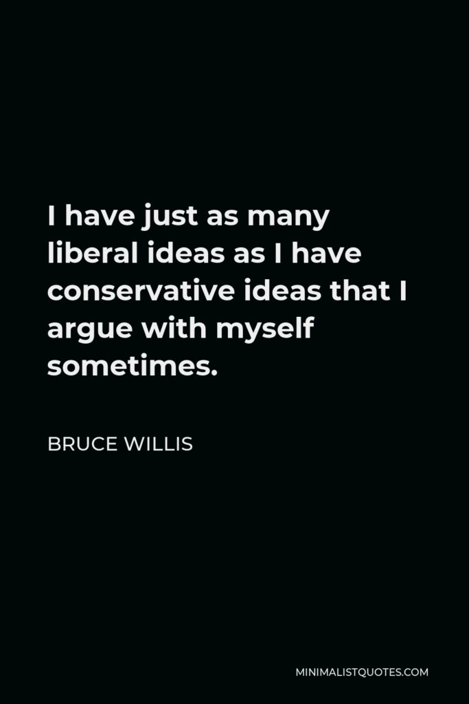 Bruce Willis Quote - I have just as many liberal ideas as I have conservative ideas that I argue with myself sometimes.