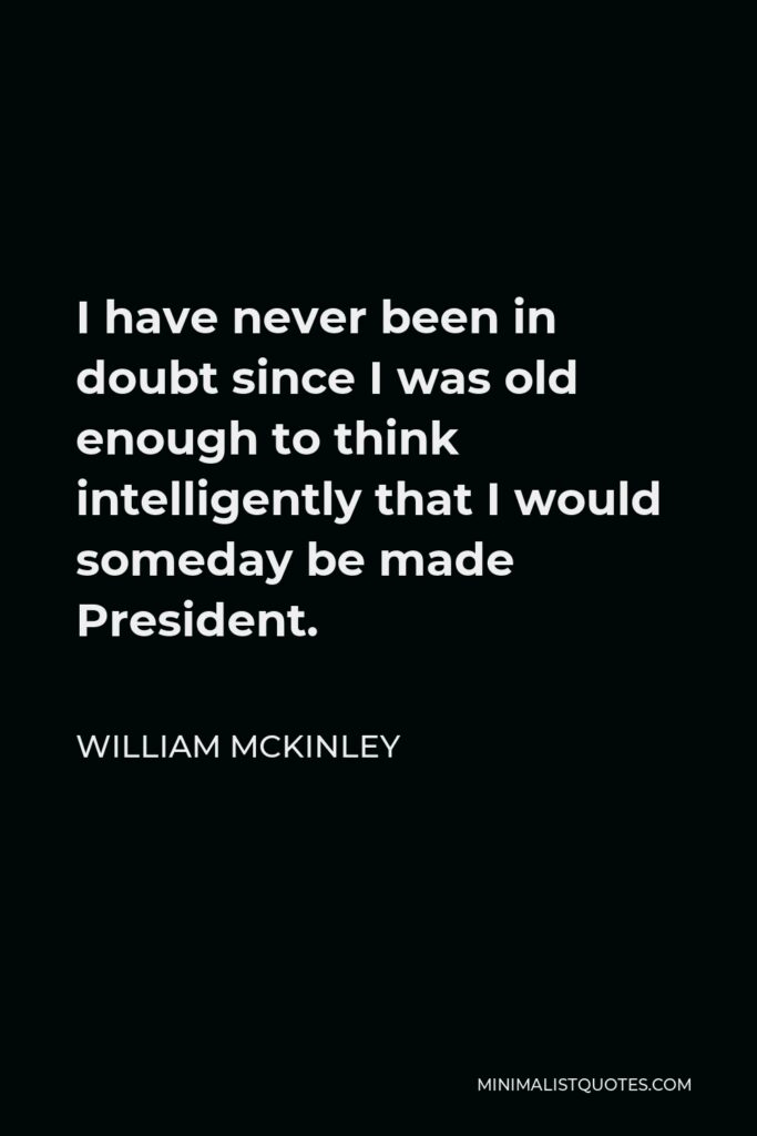 William McKinley Quote - I have never been in doubt since I was old enough to think intelligently that I would someday be made President.