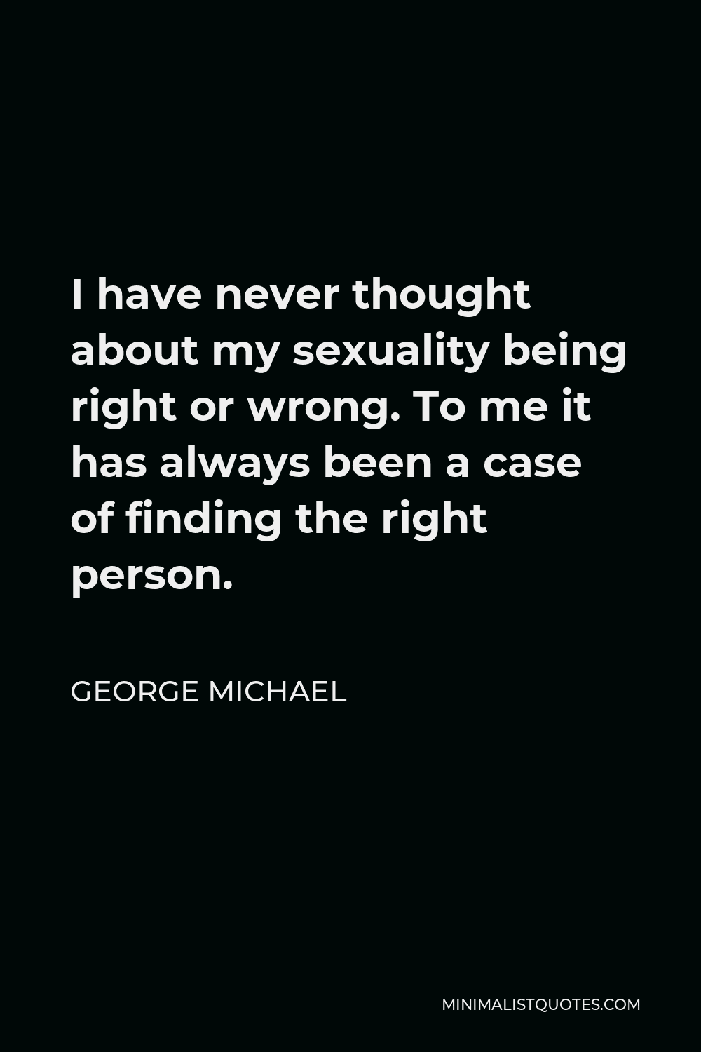 George Michael Quote - I have never thought about my sexuality being right or wrong. To me it has always been a case of finding the right person.