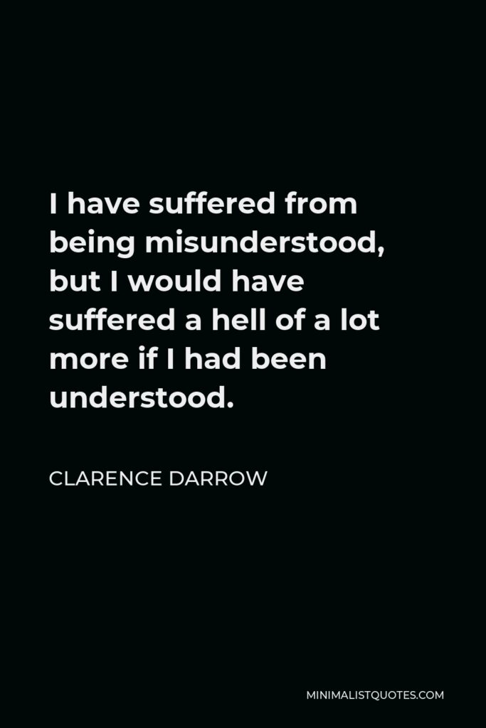 Clarence Darrow Quote - I have suffered from being misunderstood, but I would have suffered a hell of a lot more if I had been understood.