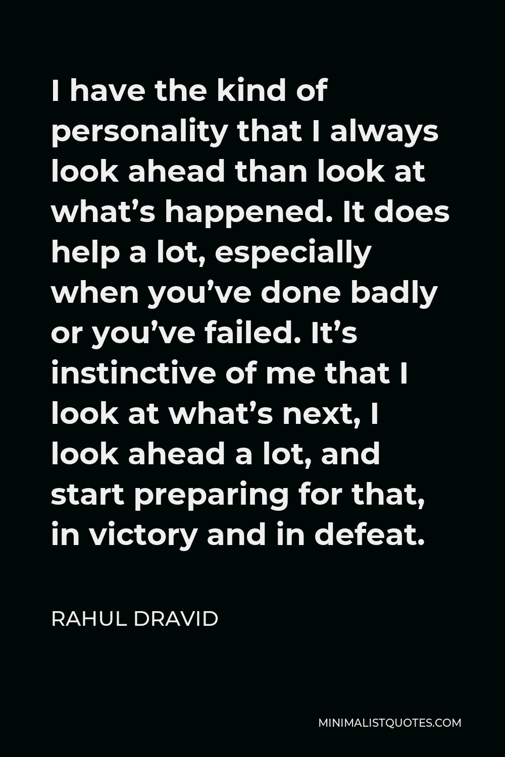 Rahul Dravid Quote - I have the kind of personality that I always look ahead than look at what’s happened. It does help a lot, especially when you’ve done badly or you’ve failed. It’s instinctive of me that I look at what’s next, I look ahead a lot, and start preparing for that, in victory and in defeat.