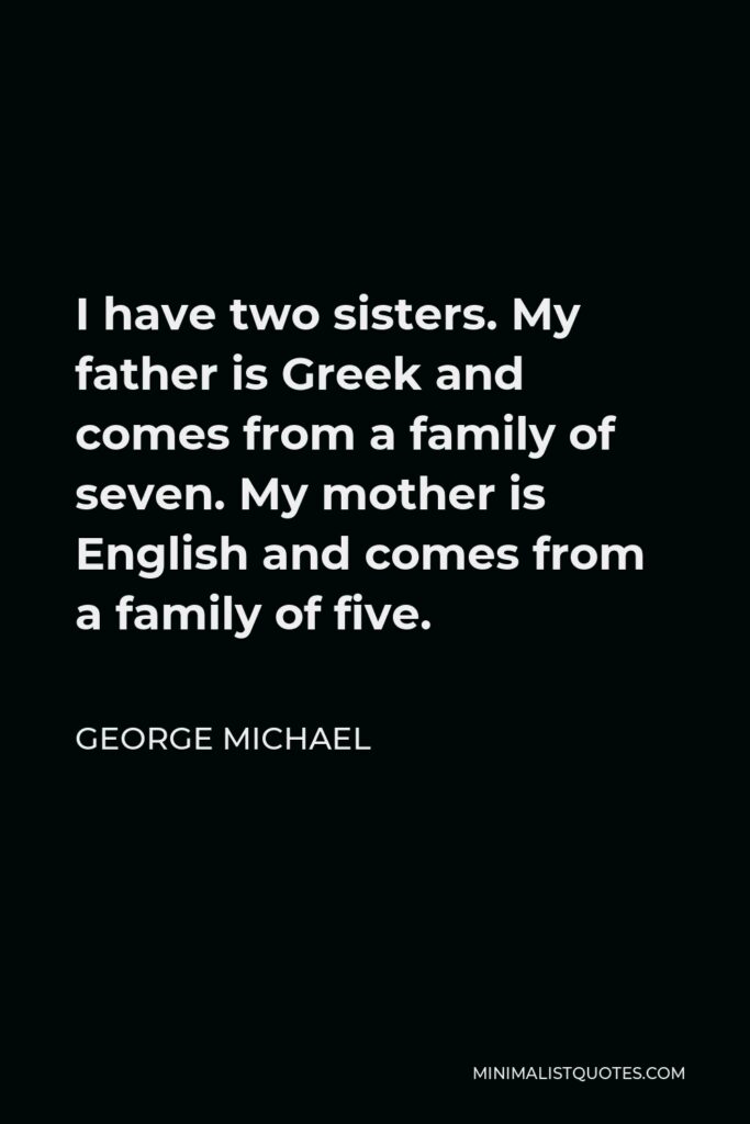 George Michael Quote - I have two sisters. My father is Greek and comes from a family of seven. My mother is English and comes from a family of five.