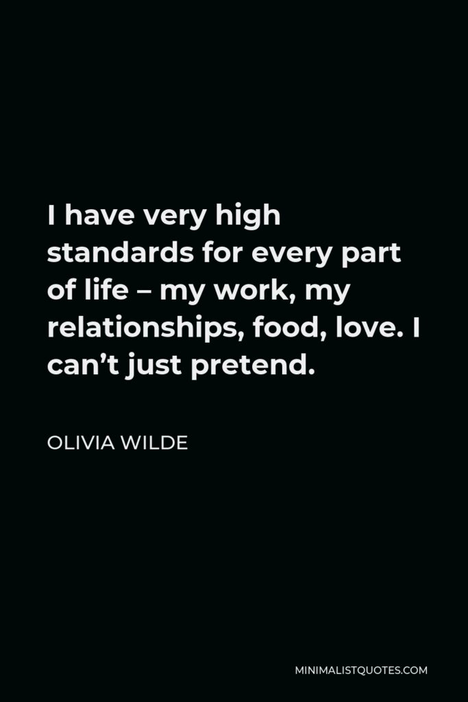 Olivia Wilde Quote - I have very high standards for every part of life – my work, my relationships, food, love. I can’t just pretend.
