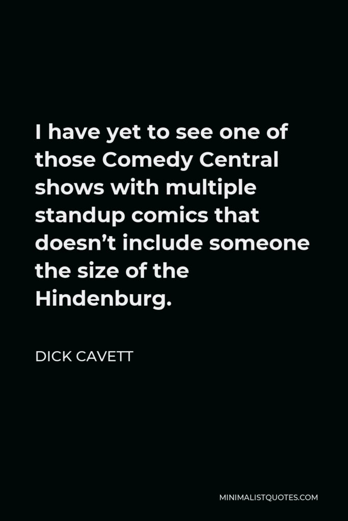 Dick Cavett Quote - I have yet to see one of those Comedy Central shows with multiple standup comics that doesn’t include someone the size of the Hindenburg.