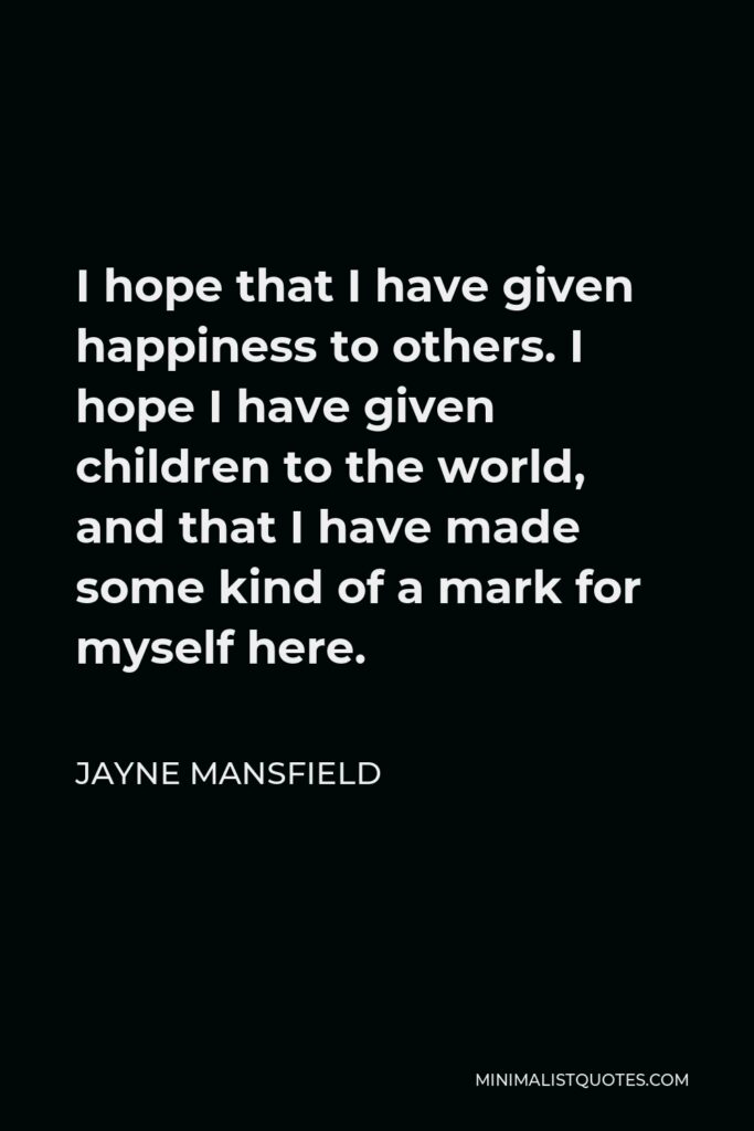 Jayne Mansfield Quote - I hope that I have given happiness to others. I hope I have given children to the world, and that I have made some kind of a mark for myself here.