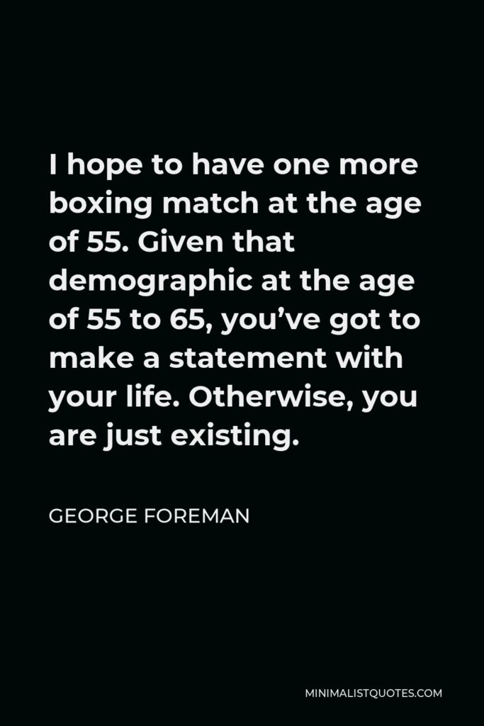 George Foreman Quote - I hope to have one more boxing match at the age of 55. Given that demographic at the age of 55 to 65, you’ve got to make a statement with your life. Otherwise, you are just existing.