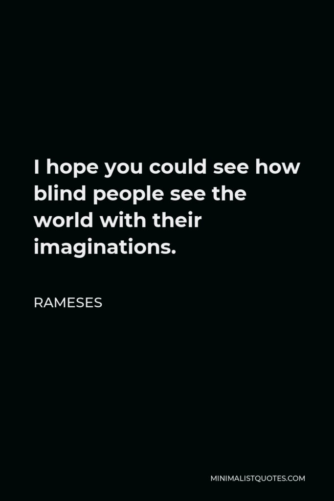 Rameses Quote - I hope you could see how blind people see the world with their imaginations.
