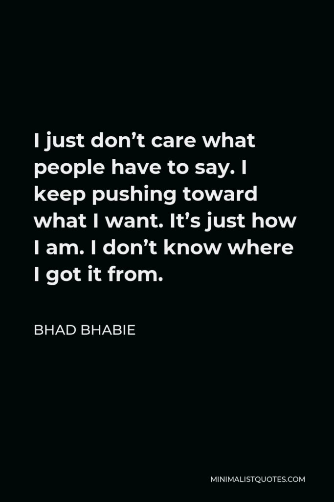 Bhad Bhabie Quote - I just don’t care what people have to say. I keep pushing toward what I want. It’s just how I am. I don’t know where I got it from.