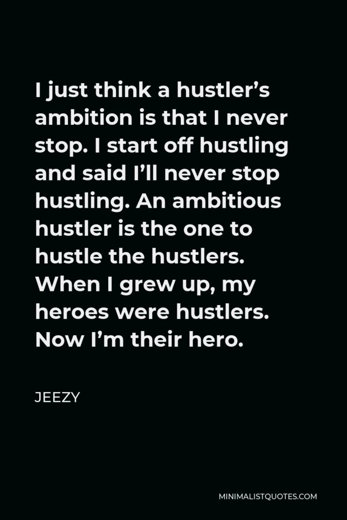 Jeezy Quote - I just think a hustler’s ambition is that I never stop. I start off hustling and said I’ll never stop hustling. An ambitious hustler is the one to hustle the hustlers. When I grew up, my heroes were hustlers. Now I’m their hero.
