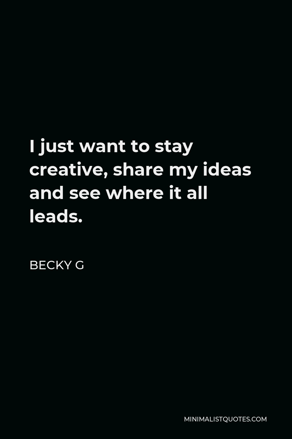 Becky G Quote - I just want to stay creative, share my ideas and see where it all leads.