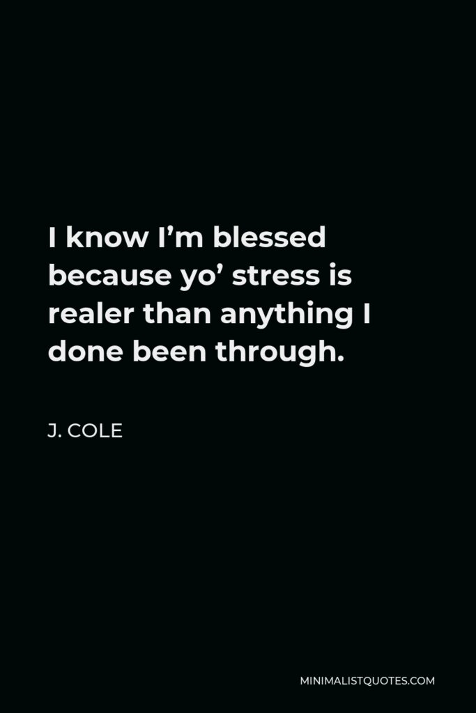 J. Cole Quote - I know I’m blessed because yo’ stress is realer than anything I done been through.
