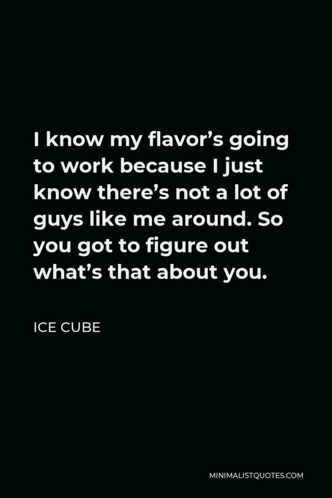 Ice Cube Quote - I know my flavor’s going to work because I just know there’s not a lot of guys like me around. So you got to figure out what’s that about you.