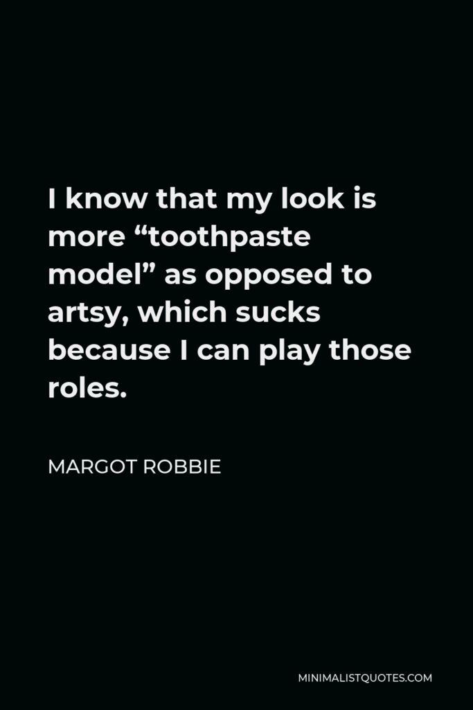 Margot Robbie Quote - I know that my look is more “toothpaste model” as opposed to artsy, which sucks because I can play those roles.